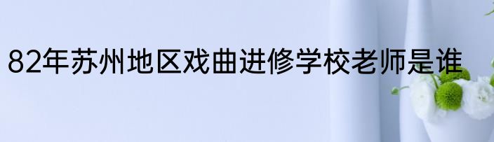 82年苏州地区戏曲进修学校老师是谁