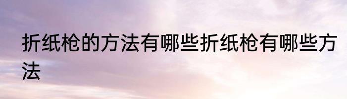 折纸枪的方法有哪些折纸枪有哪些方法