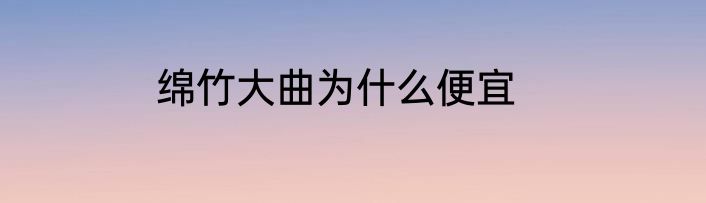 绵竹大曲为什么便宜