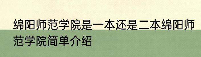 绵阳师范学院是一本还是二本绵阳师范学院简单介绍