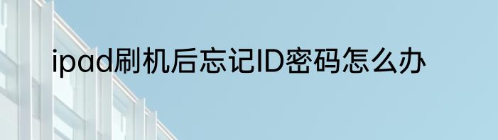 ipad刷机后忘记ID密码怎么办