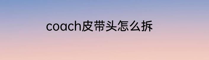 coach皮带头怎么拆