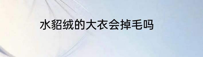 水貂绒的大衣会掉毛吗