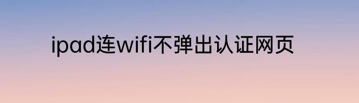 ipad连wifi不弹出认证网页