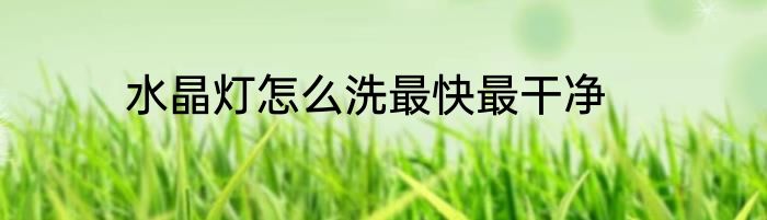 水晶灯怎么洗最快最干净