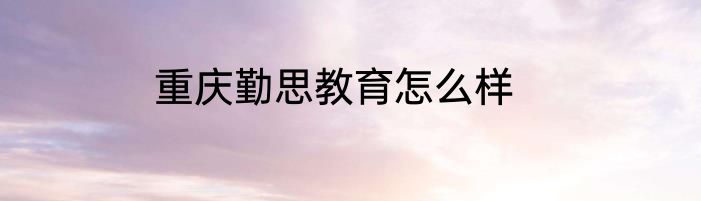 重庆勤思教育怎么样