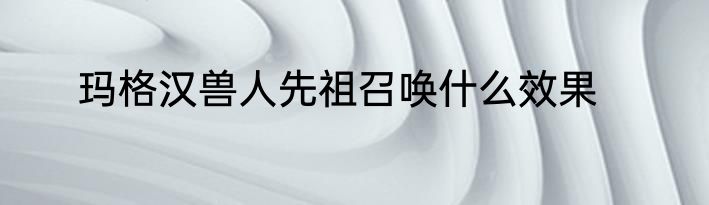 玛格汉兽人先祖召唤什么效果