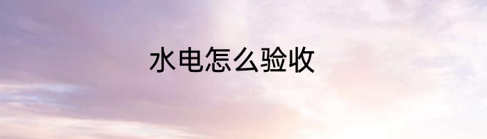 水电怎么验收