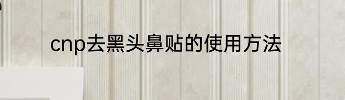 cnp去黑头鼻贴的使用方法