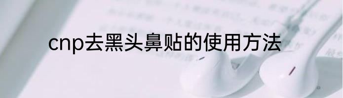 cnp去黑头鼻贴的使用方法