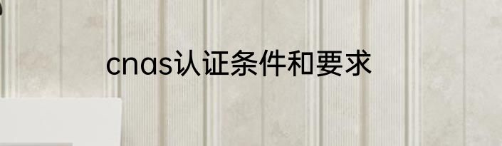 cnas认证条件和要求