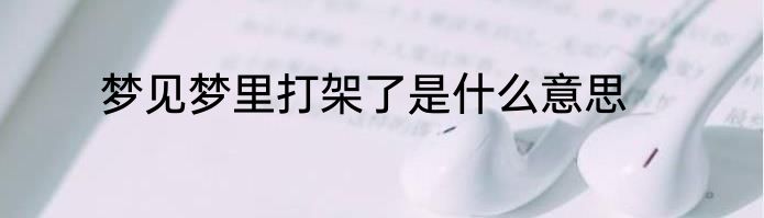 梦见梦里打架了是什么意思