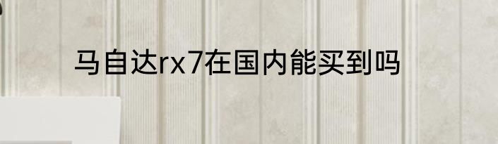 马自达rx7在国内能买到吗