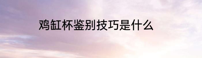 鸡缸杯鉴别技巧是什么