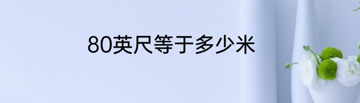 80英尺等于多少米