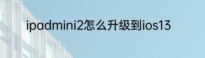 ipadmini2怎么升级到ios13