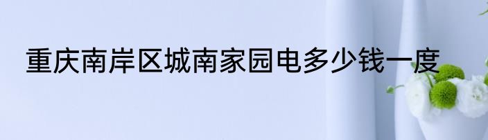 重庆南岸区城南家园电多少钱一度