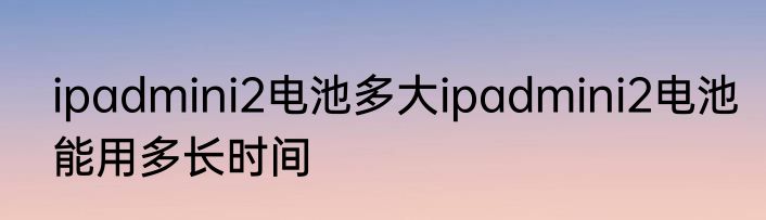 ipadmini2电池多大ipadmini2电池能用多长时间