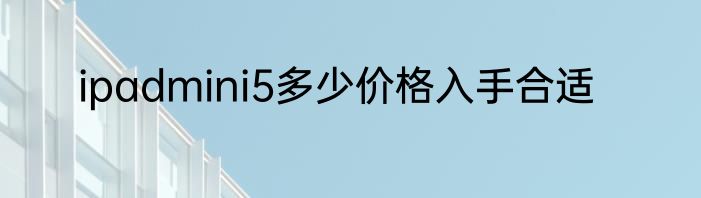 ipadmini5多少价格入手合适