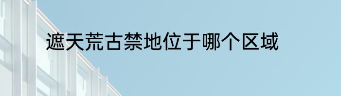 遮天荒古禁地位于哪个区域