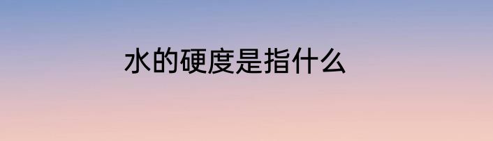 水的硬度是指什么