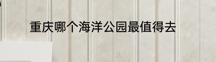 重庆哪个海洋公园最值得去
