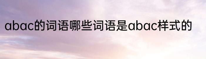 abac的词语哪些词语是abac样式的