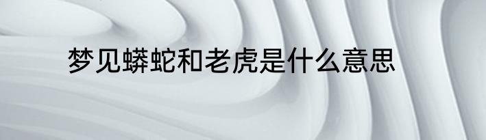 梦见蟒蛇和老虎是什么意思