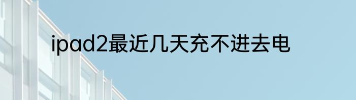 ipad2最近几天充不进去电