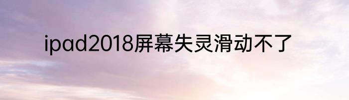 ipad2018屏幕失灵滑动不了