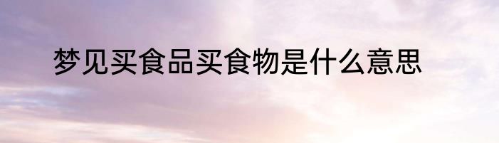 梦见买食品买食物是什么意思