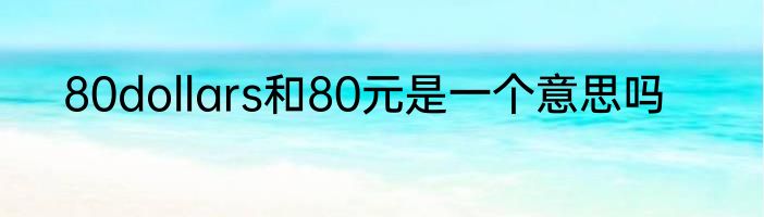80dollars和80元是一个意思吗