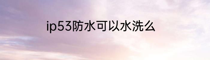 ip53防水可以水洗么