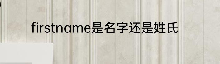 firstname是名字还是姓氏