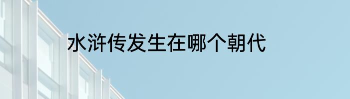 水浒传发生在哪个朝代