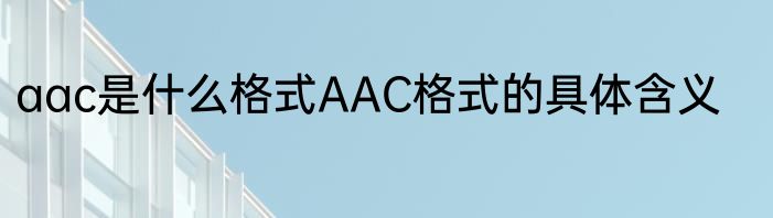 aac是什么格式AAC格式的具体含义