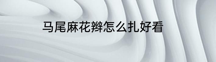 马尾麻花辫怎么扎好看