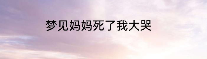 梦见妈妈死了我大哭