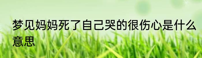梦见妈妈死了自己哭的很伤心是什么意思