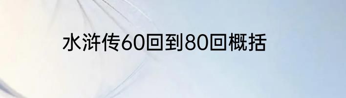 水浒传60回到80回概括