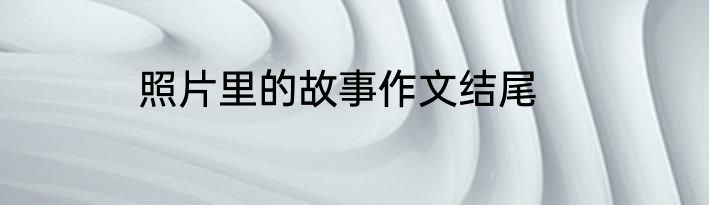 照片里的故事作文结尾