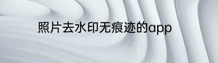 照片去水印无痕迹的app