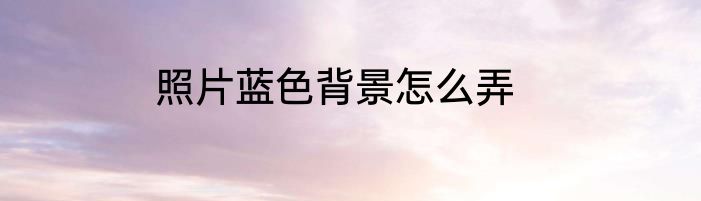 照片蓝色背景怎么弄