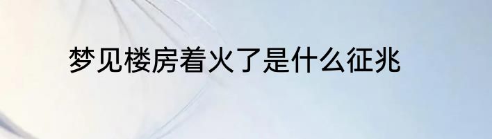 梦见楼房着火了是什么征兆