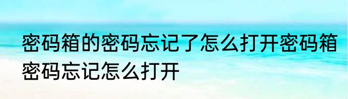 密码箱的密码忘记了怎么打开密码箱密码忘记怎么打开