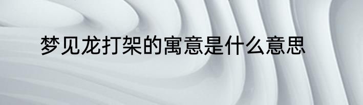 梦见龙打架的寓意是什么意思