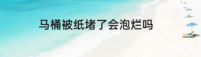 马桶被纸堵了会泡烂吗