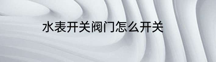 水表开关阀门怎么开关