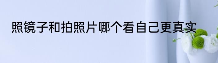 照镜子和拍照片哪个看自己更真实
