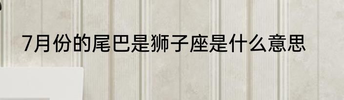 7月份的尾巴是狮子座是什么意思